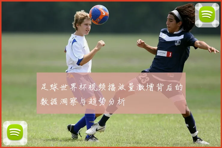 足球世界杯视频播放量激增背后的数据洞察与趋势分析