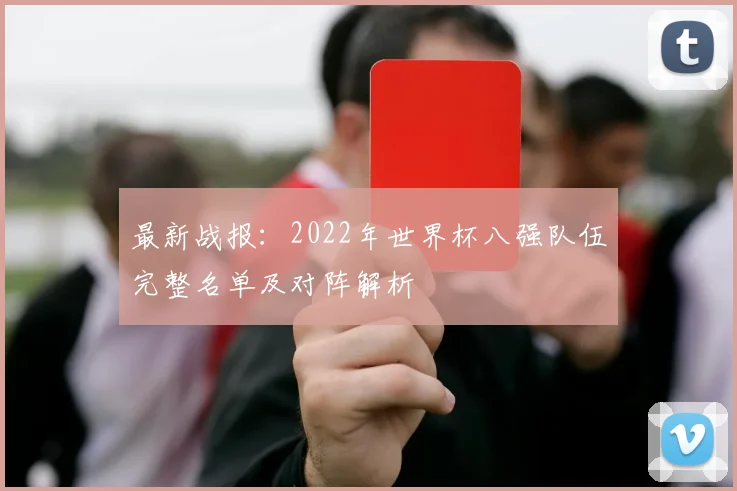 最新战报：2022年世界杯八强队伍完整名单及对阵解析
