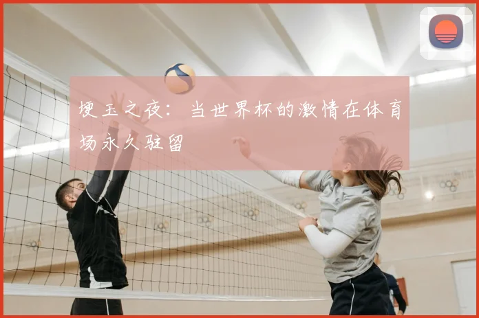 埂玉之夜：当世界杯的激情在体育场永久驻留