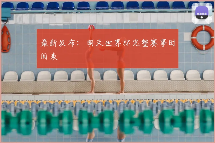 最新发布：明天世界杯完整赛事时间表