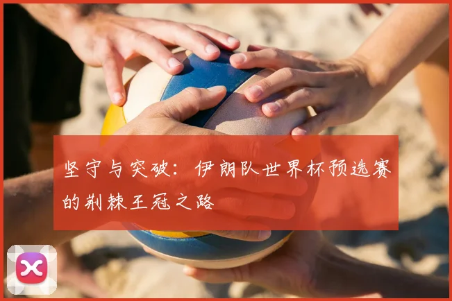 坚守与突破：伊朗队世界杯预选赛的荆棘王冠之路
