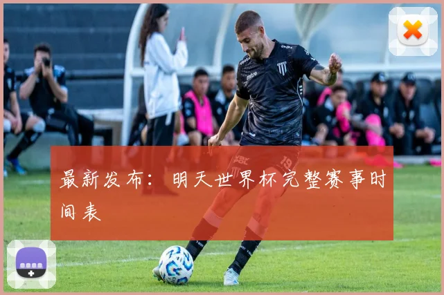 最新发布：明天世界杯完整赛事时间表