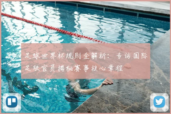 足球世界杯规则全解析：专访国际足联官员揭秘赛事核心章程