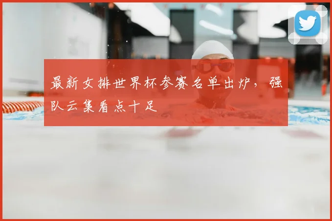 最新女排世界杯参赛名单出炉，强队云集看点十足