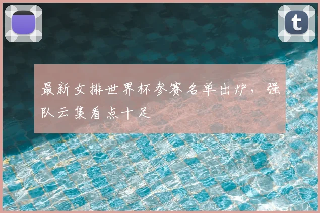 最新女排世界杯参赛名单出炉，强队云集看点十足