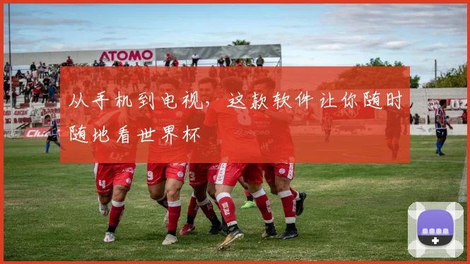从手机到电视，这款软件让你随时随地看世界杯