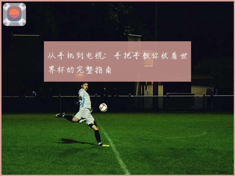 从手机到电视：手把手教你收看世界杯的完整指南